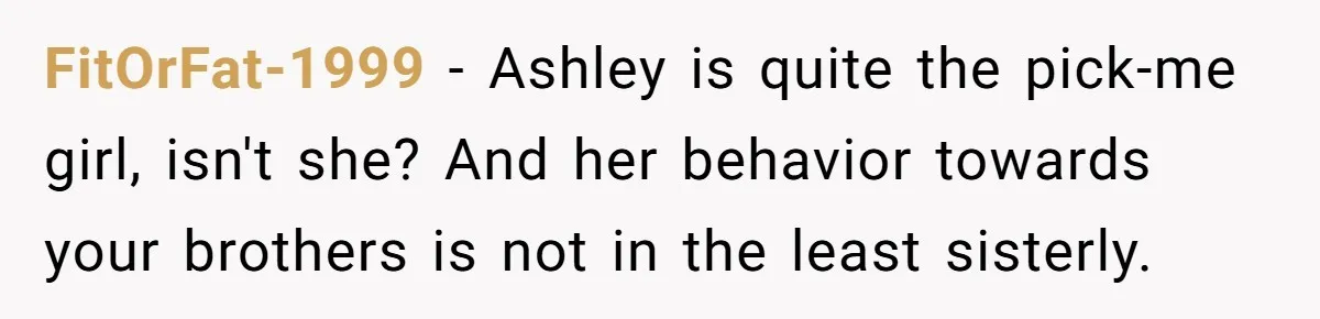 FitOrFat-1999 − Ashley is quite the pick-me girl, isn't she? And her behavior towards your brothers is not in the least sisterly.