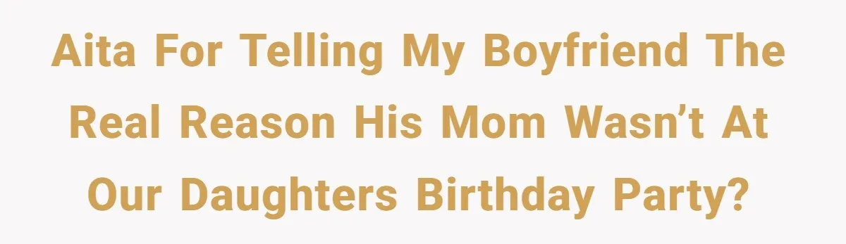 AITA for telling my boyfriend the real reason his mom wasn’t at our daughters birthday party?
