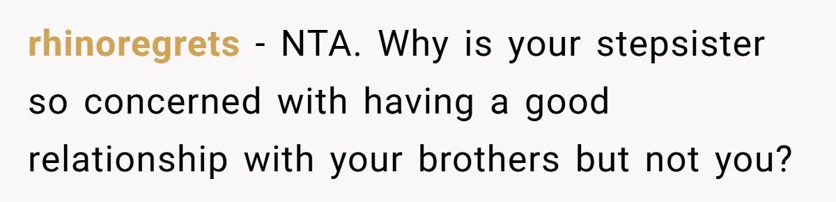 rhinoregrets − NTA. Why is your stepsister so concerned with having a good relationship with your brothers but not you?