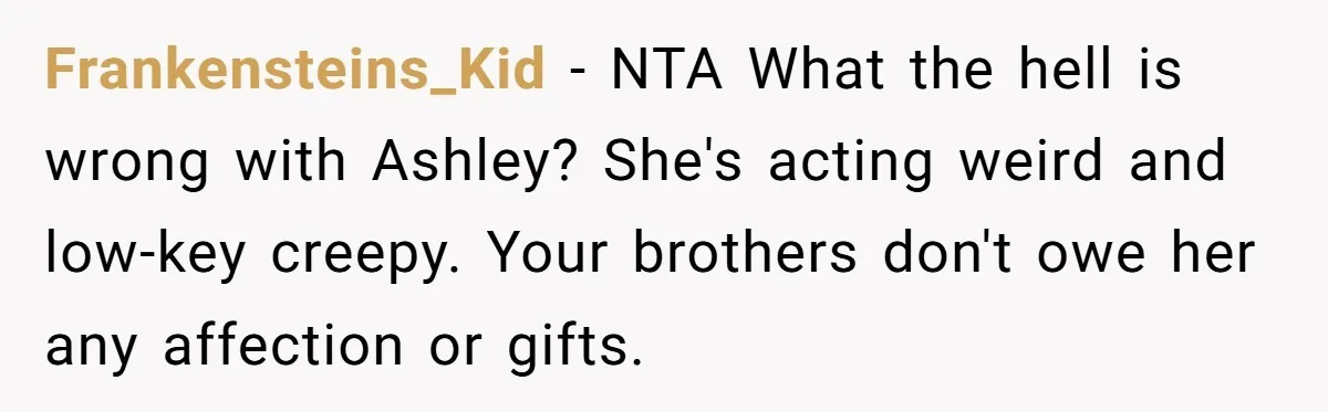 Frankensteins_Kid − NTA What the hell is wrong with Ashley? She's acting weird and low-key creepy. Your brothers don't owe her any affection or gifts.