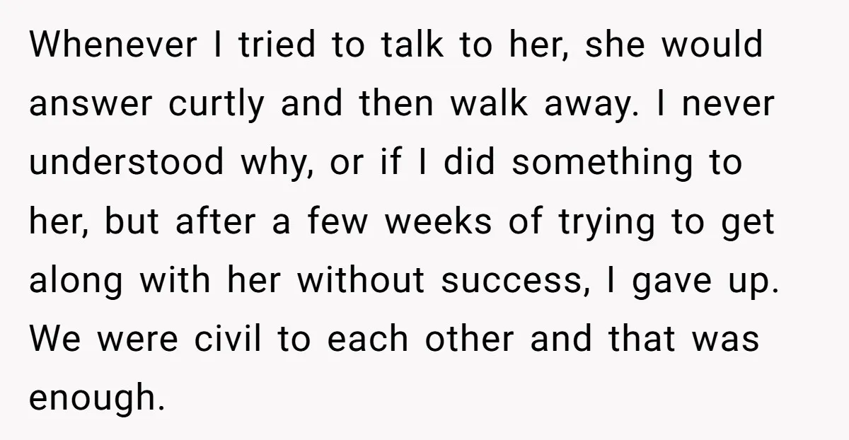 Whenever I tried to talk to her, she would answer curtly and then walk away. I never understood why, or if I did something to her, but after a few...