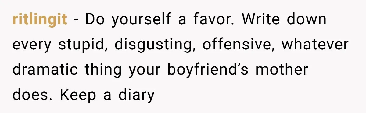ritlingit − Do yourself a favor. Write down every stupid, disgusting, offensive, whatever dramatic thing your boyfriend’s mother does. Keep a diary