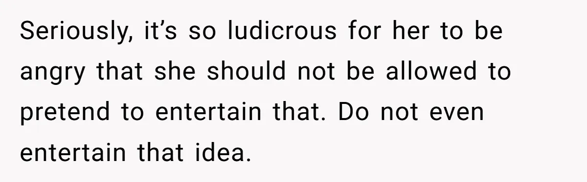 Seriously, it’s so ludicrous for her to be angry that she should not be allowed to pretend to entertain that. Do not even entertain that idea.