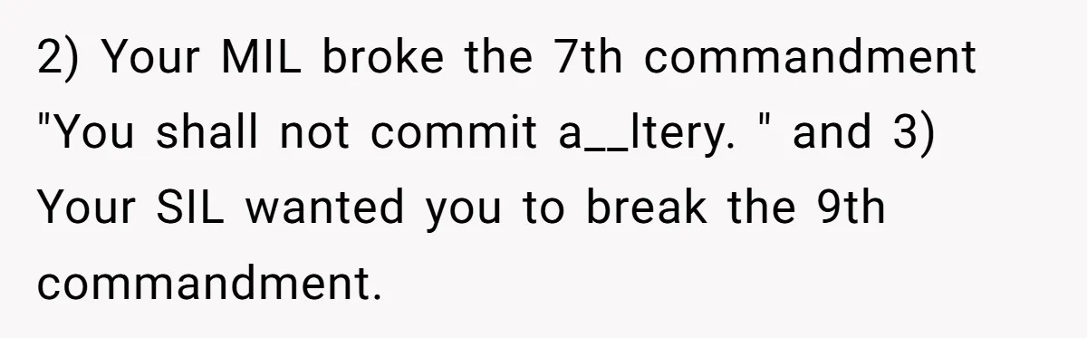 2) Your MIL broke the 7th commandment "You shall not commit a__ltery. " and 3) Your SIL wanted you to break the 9th commandment.