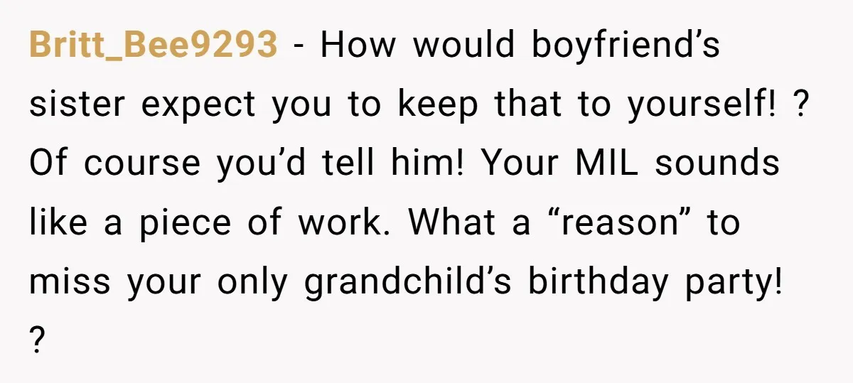 Britt_Bee9293 − How would boyfriend’s sister expect you to keep that to yourself! ? Of course you’d tell him! Your MIL sounds like a piece of work. What a “reason”...