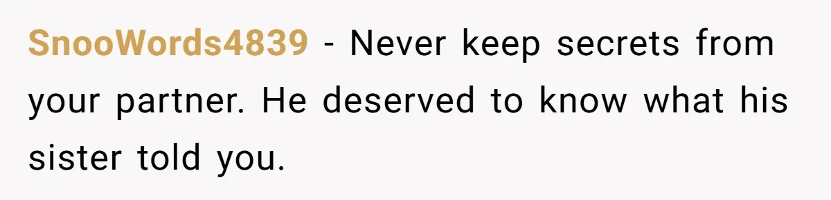 SnooWords4839 − Never keep secrets from your partner. He deserved to know what his sister told you.