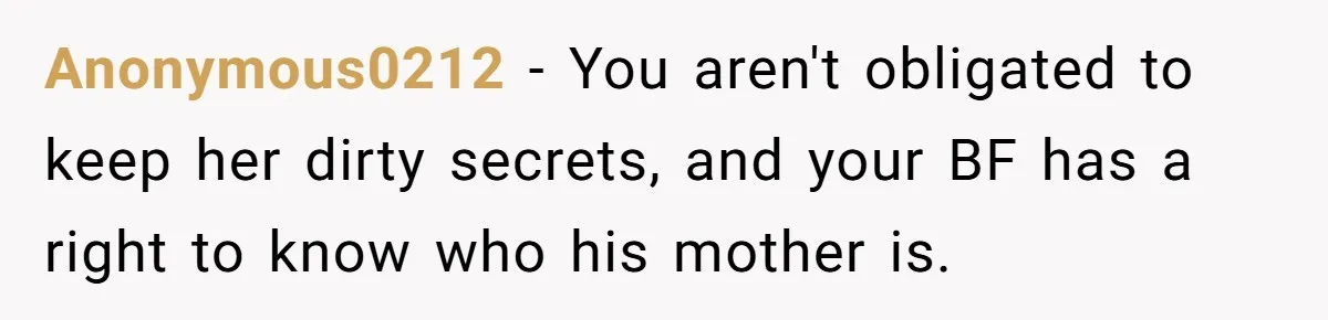 Anonymous0212 − You aren't obligated to keep her dirty secrets, and your BF has a right to know who his mother is.