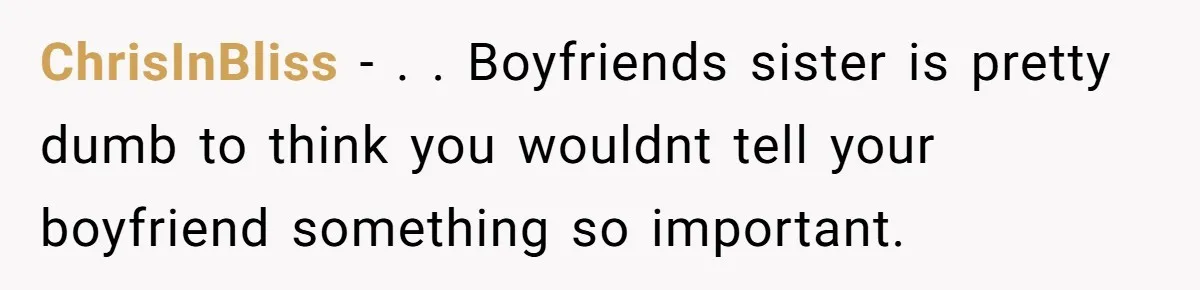 ChrisInBliss − . . Boyfriends sister is pretty dumb to think you wouldnt tell your boyfriend something so important.