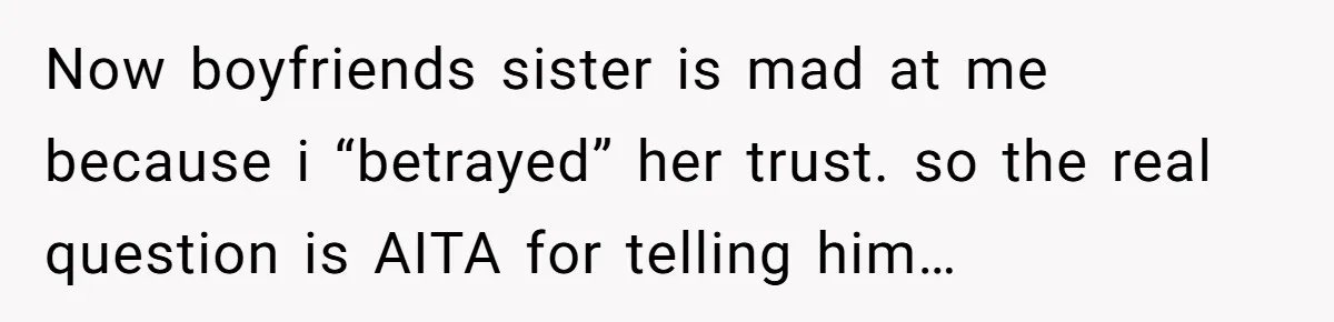 Now boyfriends sister is mad at me because i “betrayed” her trust. so the real question is AITA for telling him…