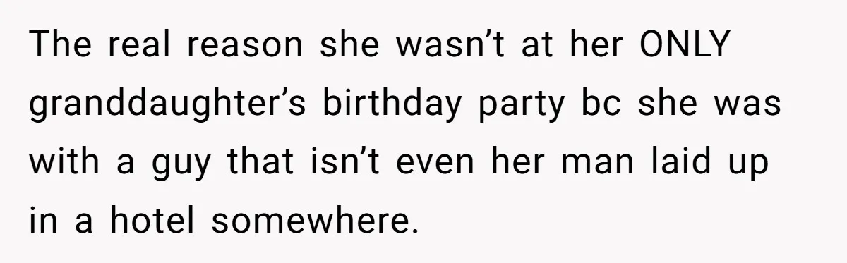 The real reason she wasn’t at her ONLY granddaughter’s birthday party bc she was with a guy that isn’t even her man laid up in a hotel somewhere.