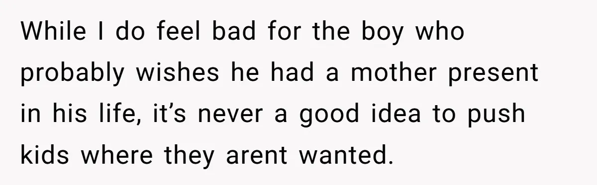 While I do feel bad for the boy who probably wishes he had a mother present in his life, it’s never a good idea to push kids where they arent...
