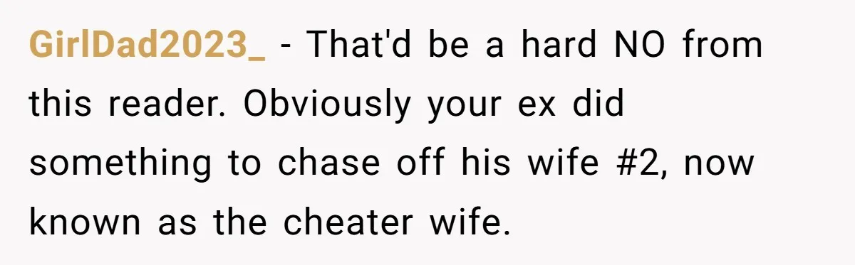 GirlDad2023_ − That'd be a hard NO from this reader. Obviously your ex did something to chase off his wife #2, now known as the cheater wife.
