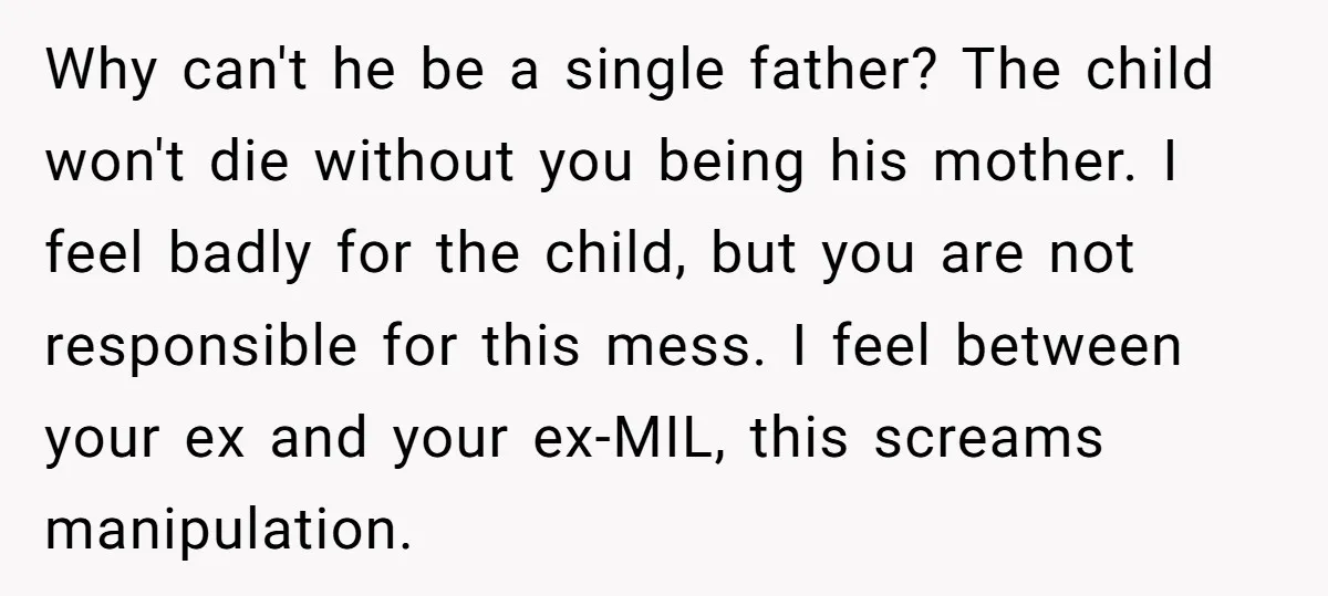 Why can't he be a single father? The child won't die without you being his mother. I feel badly for the child, but you are not responsible for this mess....