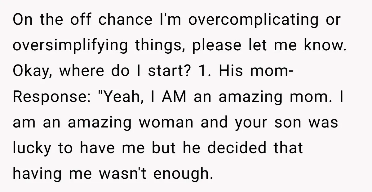 On the off chance I'm overcomplicating or oversimplifying things, please let me know. Okay, where do I start? 1. His mom- Response: "Yeah, I AM an amazing mom. I am...