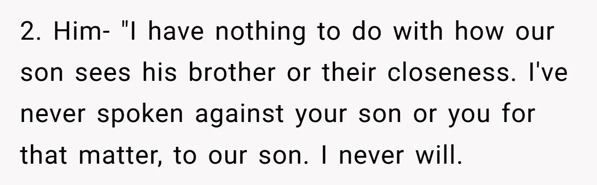 2. Him- "I have nothing to do with how our son sees his brother or their closeness. I've never spoken against your son or you for that matter, to our...
