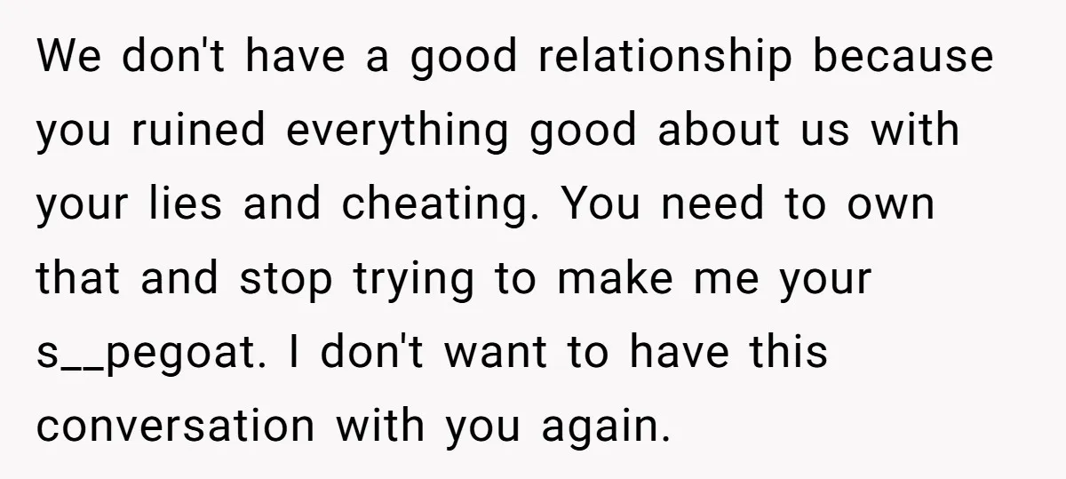 We don't have a good relationship because you ruined everything good about us with your lies and cheating. You need to own that and stop trying to make me your...