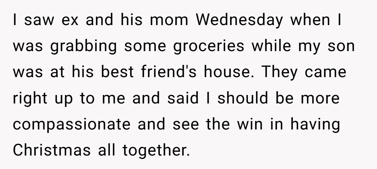 I saw ex and his mom Wednesday when I was grabbing some groceries while my son was at his best friend's house. They came right up to me and said...