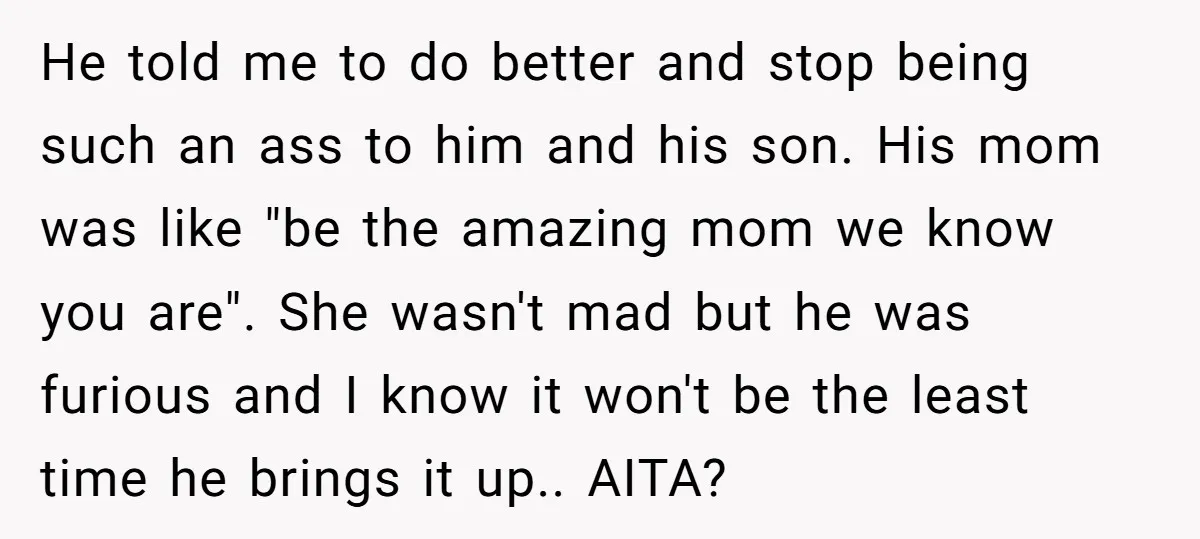 He told me to do better and stop being such an ass to him and his son. His mom was like "be the amazing mom we know you are". She...