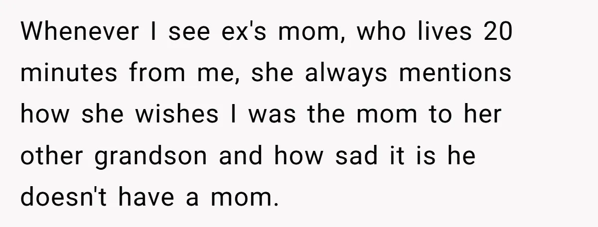 Whenever I see ex's mom, who lives 20 minutes from me, she always mentions how she wishes I was the mom to her other grandson and how sad it is...