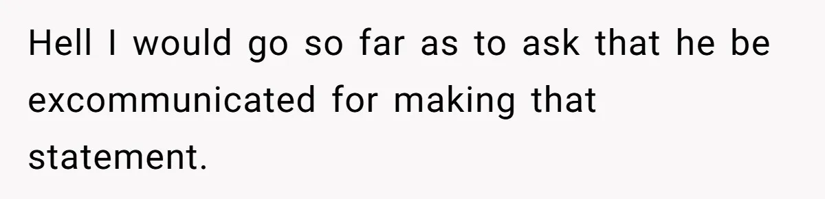 Hell I would go so far as to ask that he be excommunicated for making that statement.