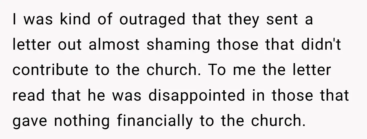 I was kind of outraged that they sent a letter out almost shaming those that didn't contribute to the church. To me the letter read that he was disappointed in...