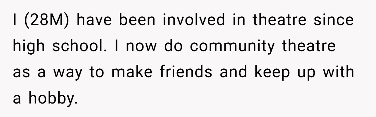 I (28M) have been involved in theatre since high school. I now do community theatre as a way to make friends and keep up with a hobby.