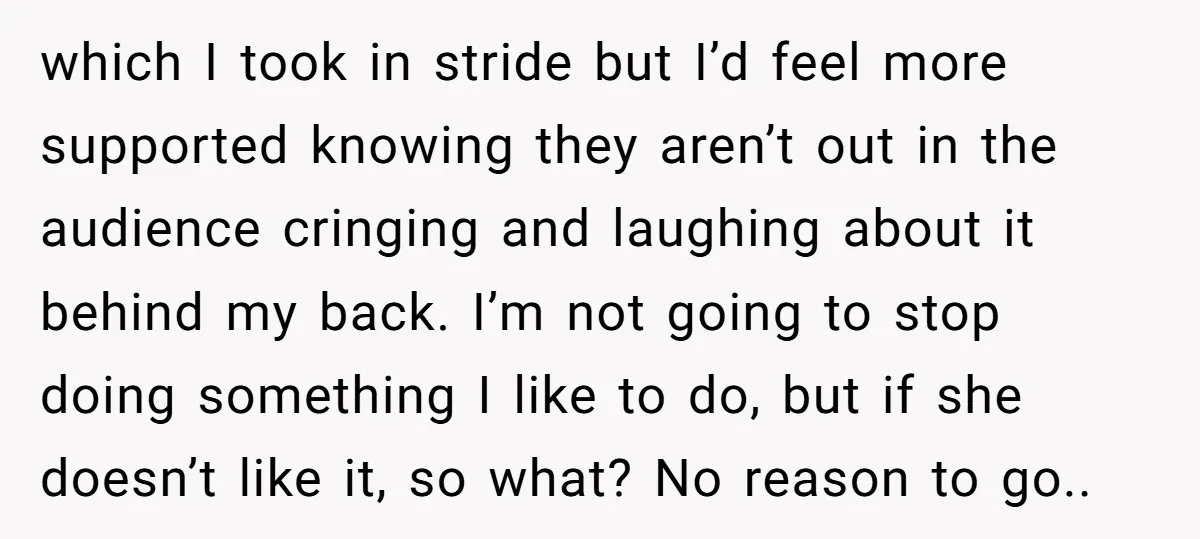 which I took in stride but I’d feel more supported knowing they aren’t out in the audience cringing and laughing about it behind my back. I’m not going to stop...