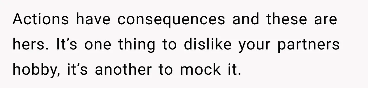 Actions have consequences and these are hers. It’s one thing to dislike your partners hobby, it’s another to mock it.