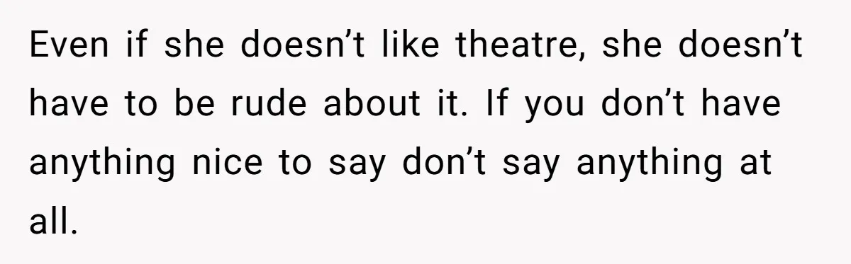 Even if she doesn’t like theatre, she doesn’t have to be rude about it. If you don’t have anything nice to say don’t say anything at all.