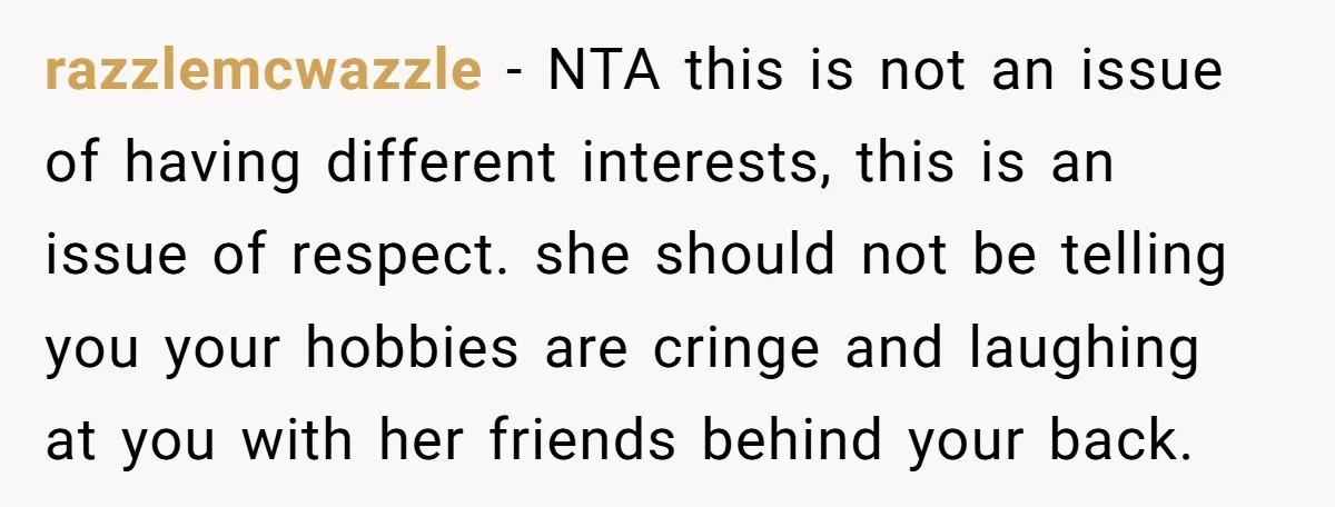 razzlemcwazzle − NTA this is not an issue of having different interests, this is an issue of respect. she should not be telling you your hobbies are cringe and laughing...