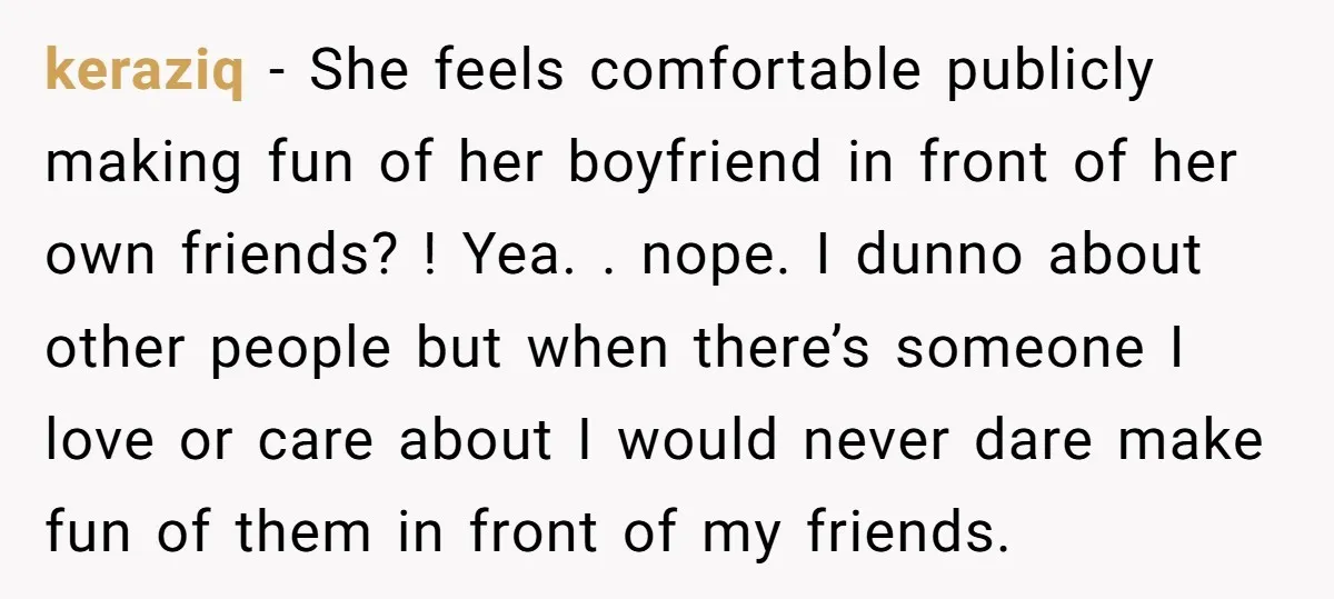 keraziq − She feels comfortable publicly making fun of her boyfriend in front of her own friends? ! Yea. . nope. I dunno about other people but when there’s someone...