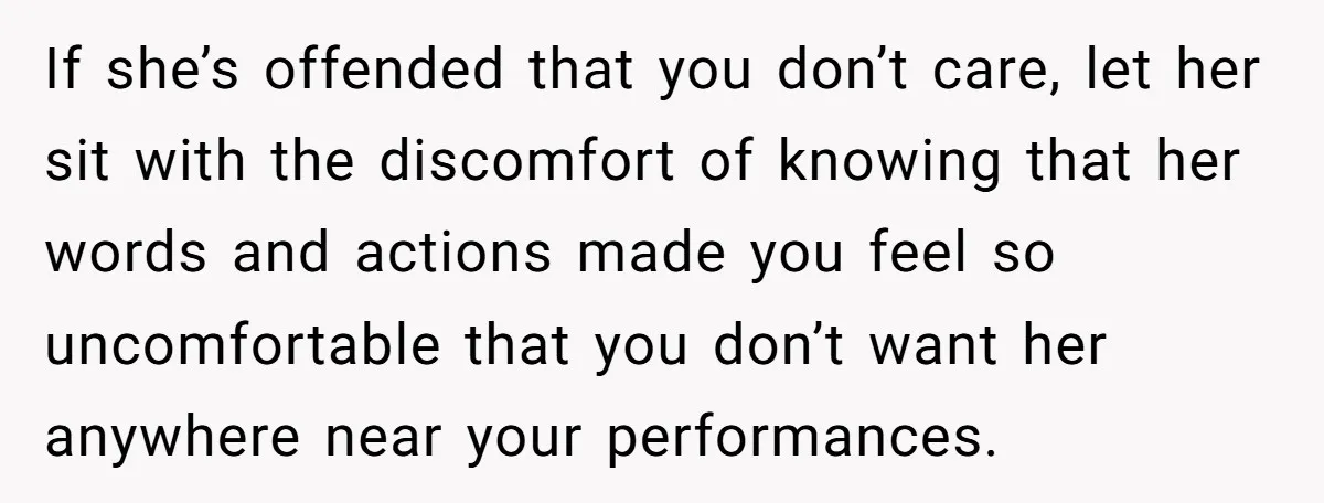 If she’s offended that you don’t care, let her sit with the discomfort of knowing that her words and actions made you feel so uncomfortable that you don’t want her...