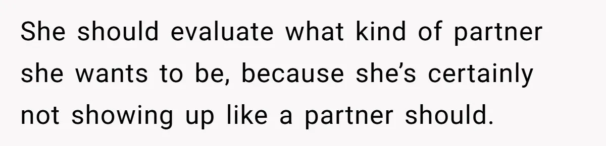 She should evaluate what kind of partner she wants to be, because she’s certainly not showing up like a partner should.