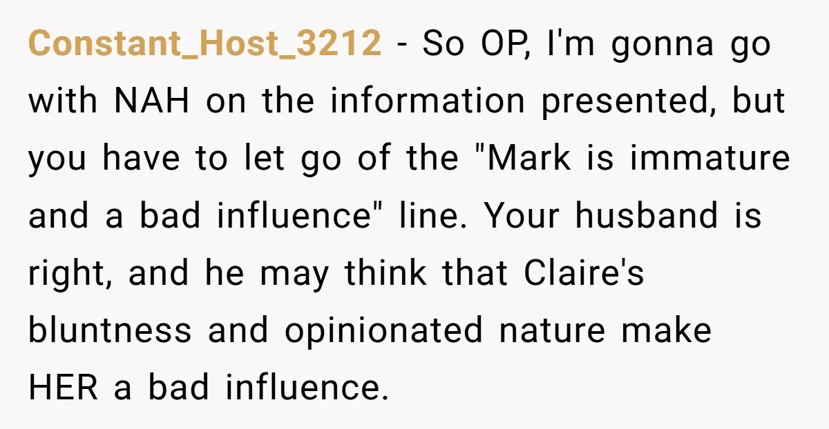Constant_Host_3212 − So OP, I'm gonna go with NAH on the information presented, but you have to let go of the "Mark is immature and a bad influence" line. Your...