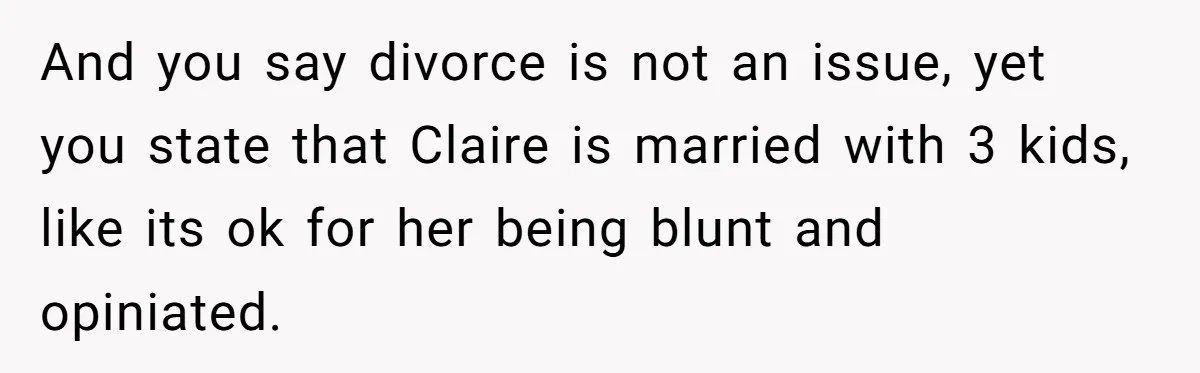 And you say divorce is not an issue, yet you state that Claire is married with 3 kids, like its ok for her being blunt and opiniated.