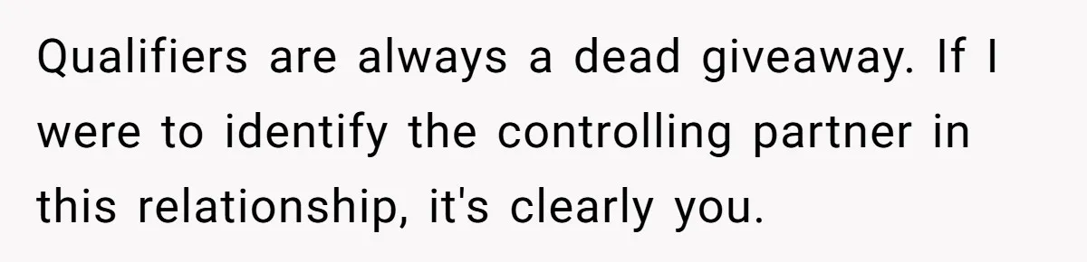 Qualifiers are always a dead giveaway. If I were to identify the controlling partner in this relationship, it's clearly you.