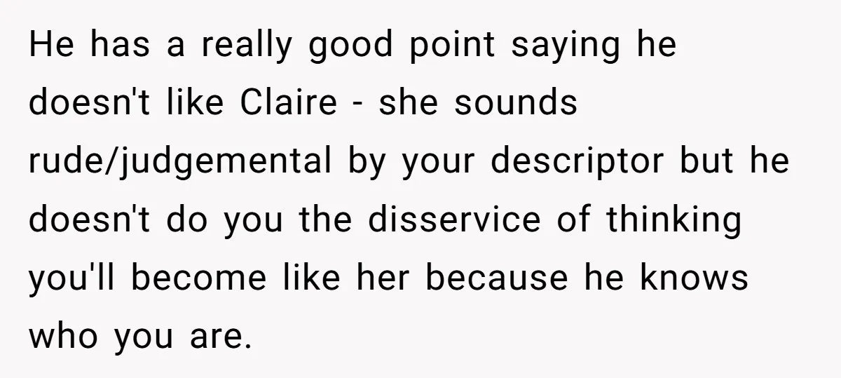 He has a really good point saying he doesn't like Claire - she sounds rude/judgemental by your descriptor but he doesn't do you the disservice of thinking you'll become like...