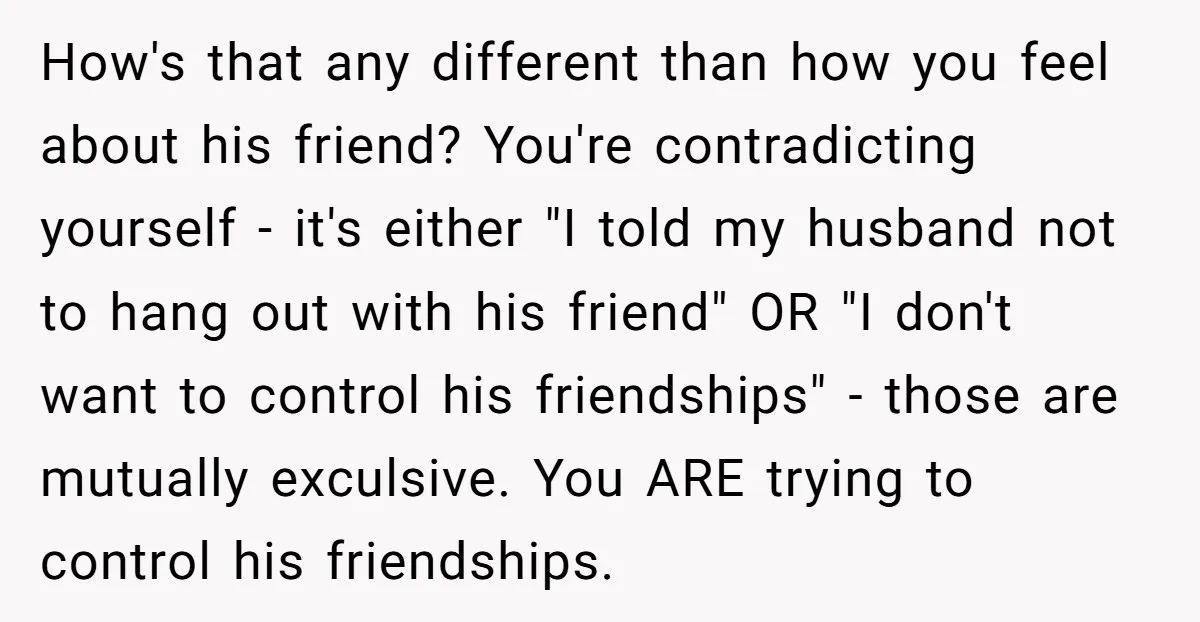 How's that any different than how you feel about his friend? You're contradicting yourself - it's either "I told my husband not to hang out with his friend" OR "I...