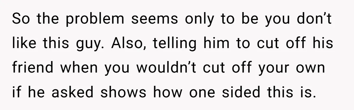 So the problem seems only to be you don’t like this guy. Also, telling him to cut off his friend when you wouldn’t cut off your own if he asked...