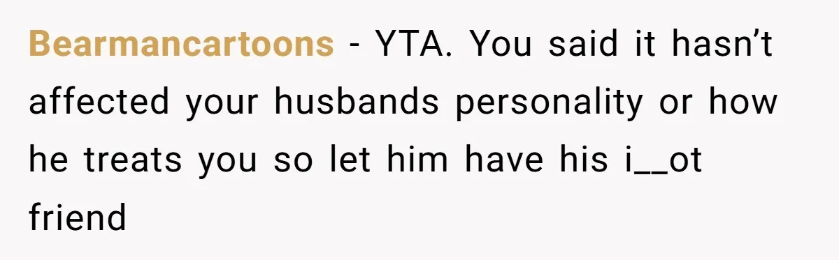 Bearmancartoons − YTA. You said it hasn’t affected your husbands personality or how he treats you so let him have his i__ot friend