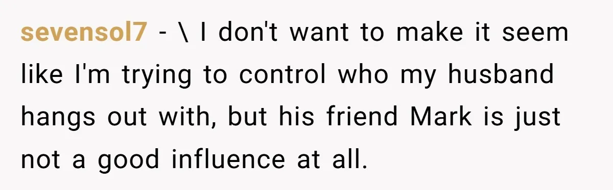 sevensol7 − \ I don't want to make it seem like I'm trying to control who my husband hangs out with, but his friend Mark is just not a good...