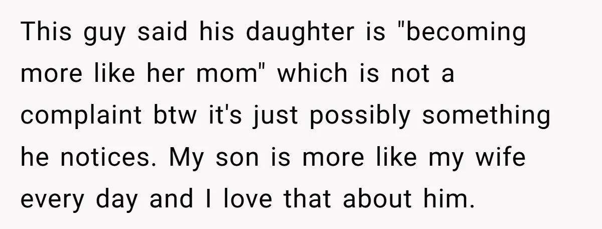 This guy said his daughter is "becoming more like her mom" which is not a complaint btw it's just possibly something he notices. My son is more like my wife...