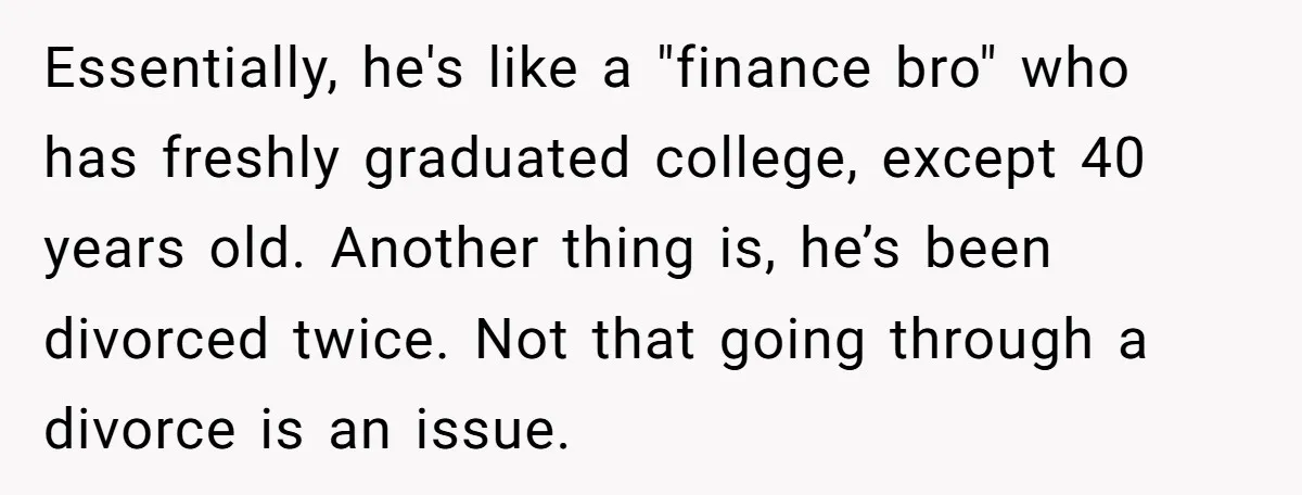 Essentially, he's like a "finance bro" who has freshly graduated college, except 40 years old. Another thing is, he’s been divorced twice. Not that going through a divorce is an...