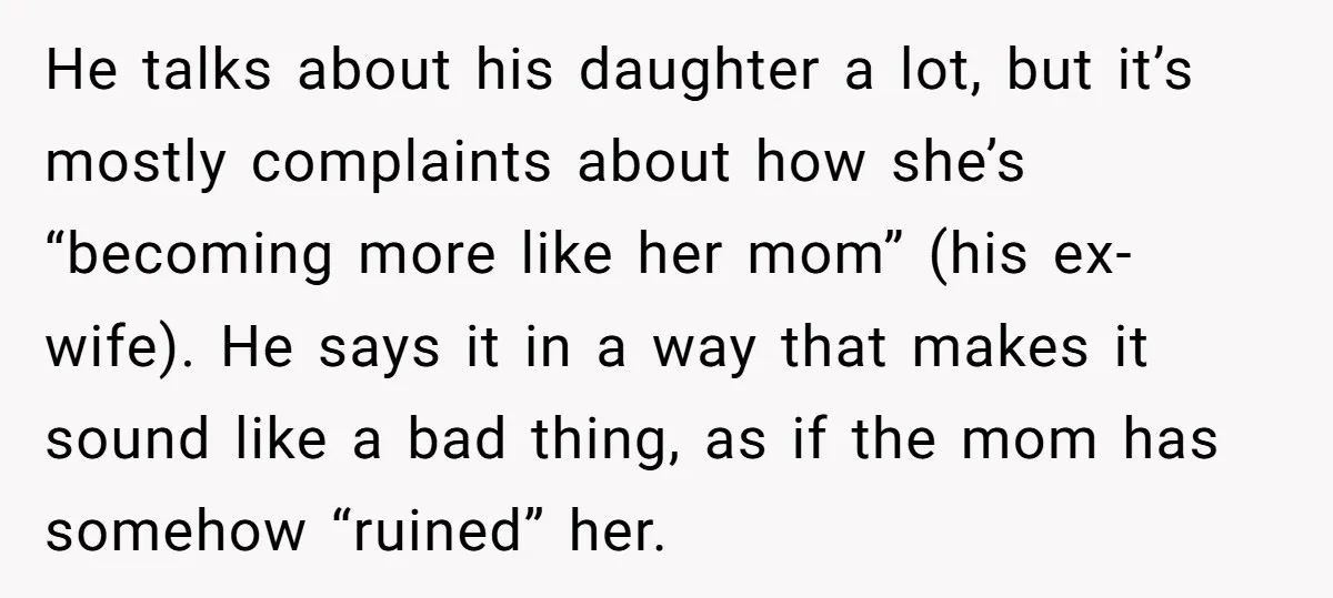 He talks about his daughter a lot, but it’s mostly complaints about how she’s “becoming more like her mom” (his ex-wife). He says it in a way that makes it...