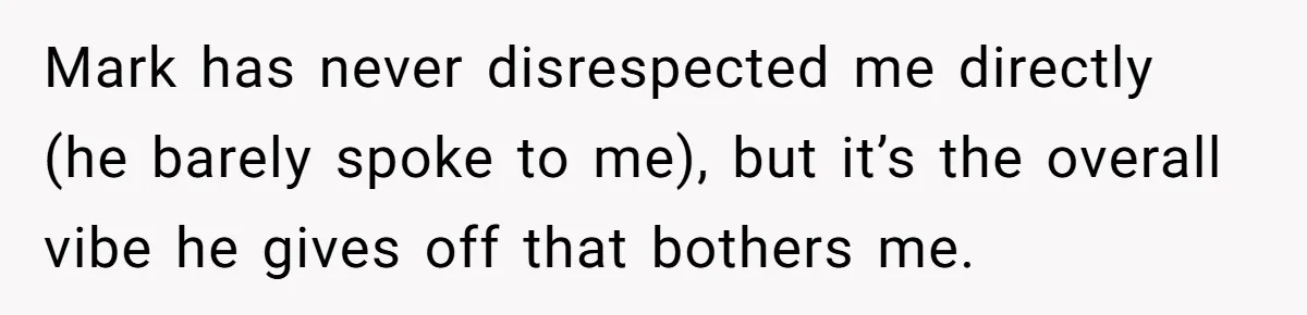 Mark has never disrespected me directly (he barely spoke to me), but it’s the overall vibe he gives off that bothers me.