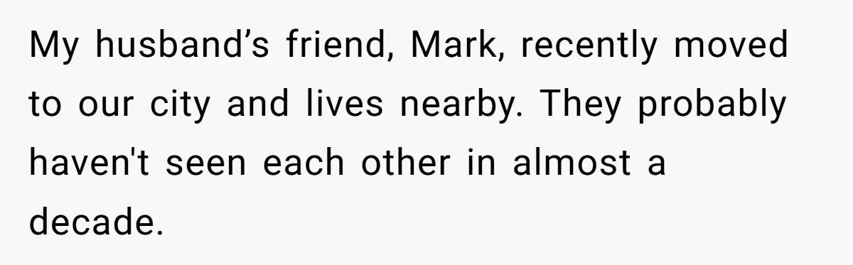My husband’s friend, Mark, recently moved to our city and lives nearby. They probably haven't seen each other in almost a decade.