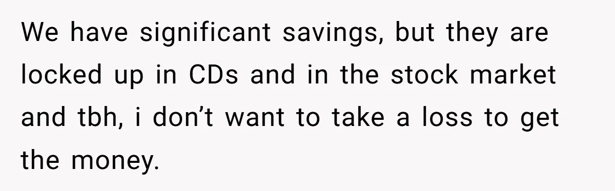 We have significant savings, but they are locked up in CDs and in the stock market and tbh, i don’t want to take a loss to get the money.