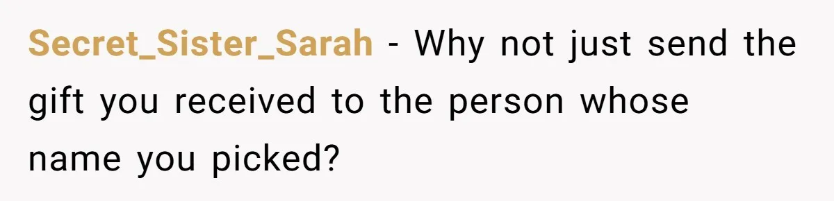 Secret_Sister_Sarah − Why not just send the gift you received to the person whose name you picked?