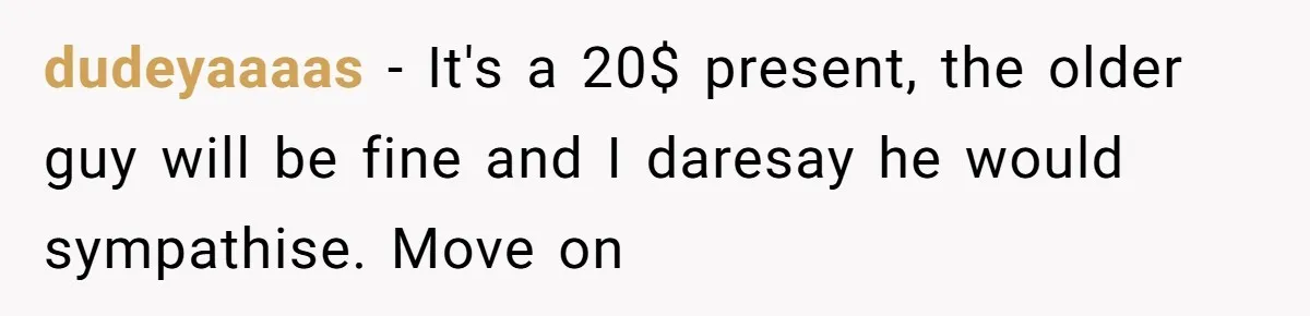 dudeyaaaas − It's a 20$ present, the older guy will be fine and I daresay he would sympathise. Move on