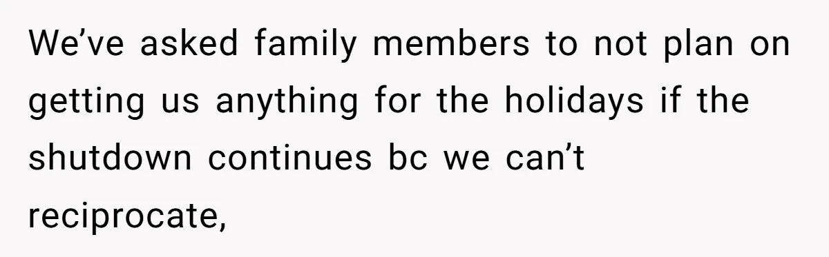 We’ve asked family members to not plan on getting us anything for the holidays if the shutdown continues bc we can’t reciprocate,